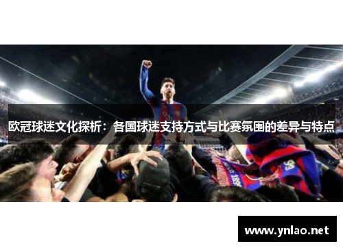 欧冠球迷文化探析：各国球迷支持方式与比赛氛围的差异与特点