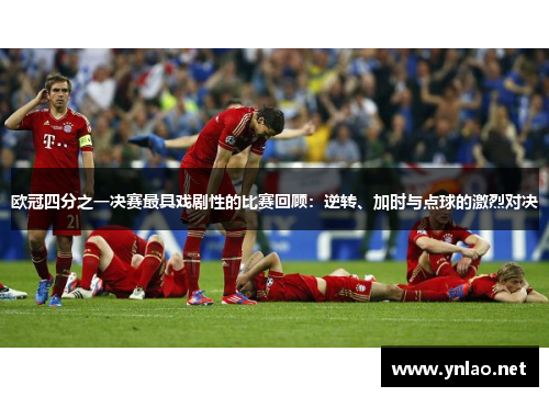 欧冠四分之一决赛最具戏剧性的比赛回顾：逆转、加时与点球的激烈对决