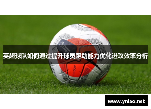 英超球队如何通过提升球员跑动能力优化进攻效率分析
