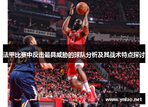 法甲比赛中反击最具威胁的球队分析及其战术特点探讨