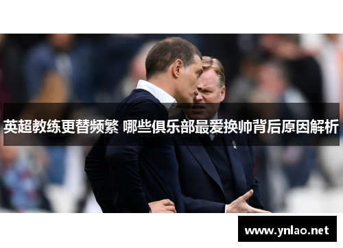 英超教练更替频繁 哪些俱乐部最爱换帅背后原因解析