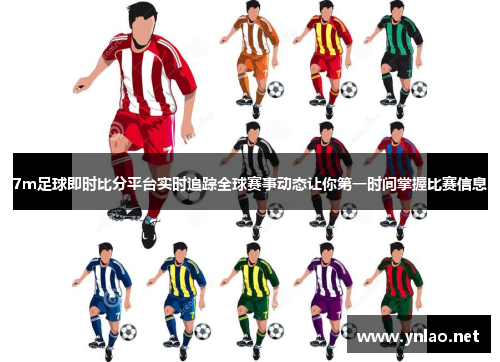 7m足球即时比分平台实时追踪全球赛事动态让你第一时间掌握比赛信息