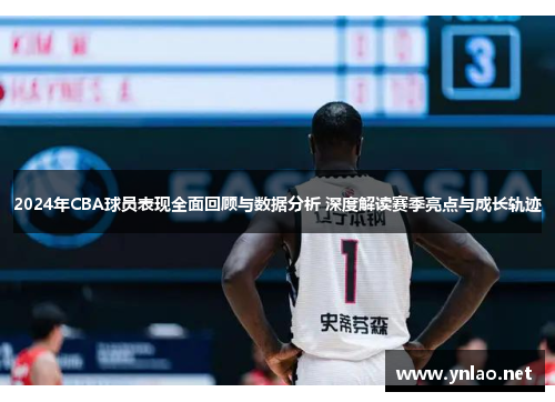 2024年CBA球员表现全面回顾与数据分析 深度解读赛季亮点与成长轨迹