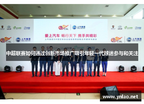 中超联赛如何通过创新市场推广吸引年轻一代球迷参与和关注